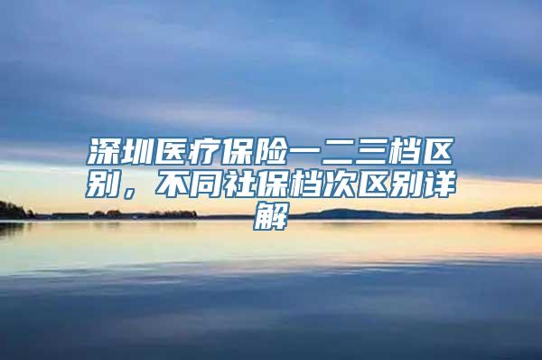 深圳医疗保险一二三档区别，不同社保档次区别详解