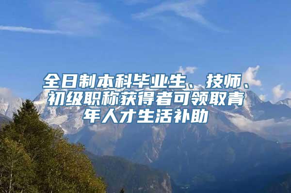 全日制本科毕业生、技师、初级职称获得者可领取青年人才生活补助