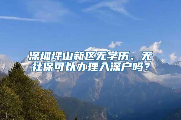 深圳坪山新区无学历、无社保可以办理入深户吗？