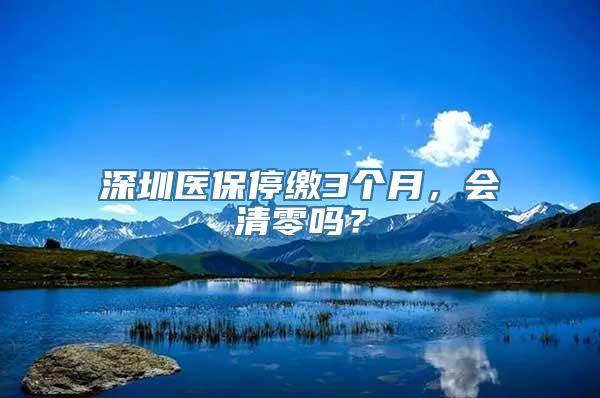 深圳医保停缴3个月，会清零吗？