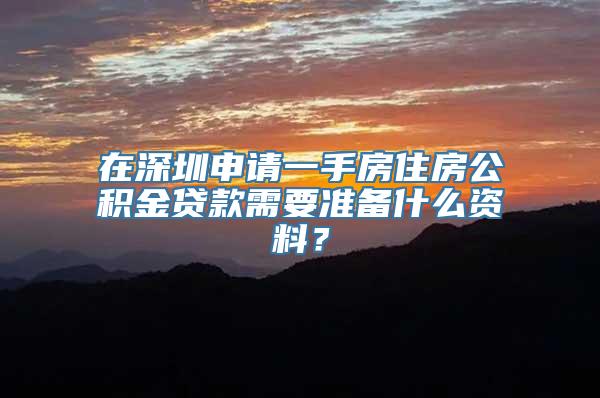 在深圳申请一手房住房公积金贷款需要准备什么资料？