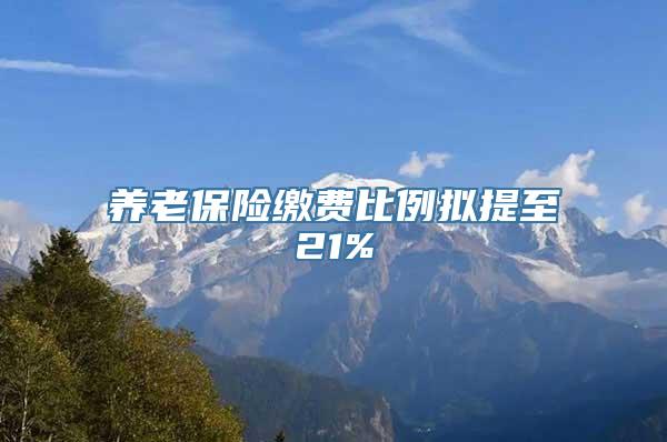 养老保险缴费比例拟提至21%