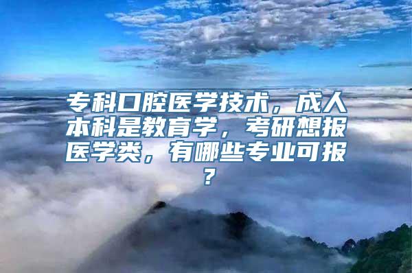 专科口腔医学技术，成人本科是教育学，考研想报医学类，有哪些专业可报？