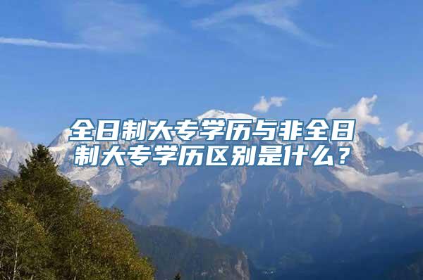 全日制大专学历与非全日制大专学历区别是什么？