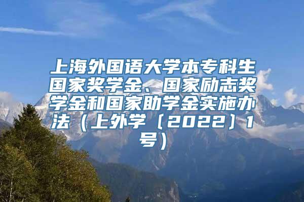 上海外国语大学本专科生国家奖学金、国家励志奖学金和国家助学金实施办法（上外学〔2022〕1号）