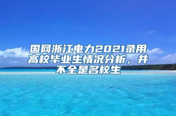 国网浙江电力2021录用高校毕业生情况分析，并不全是名校生