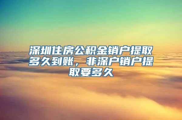 深圳住房公积金销户提取多久到账，非深户销户提取要多久