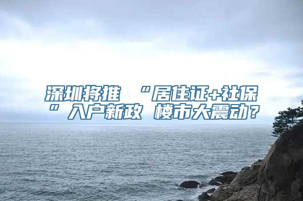 深圳将推 “居住证+社保”入户新政 楼市大震动？