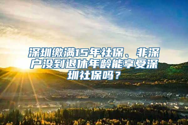 深圳缴满15年社保、非深户没到退休年龄能享受深圳社保吗？