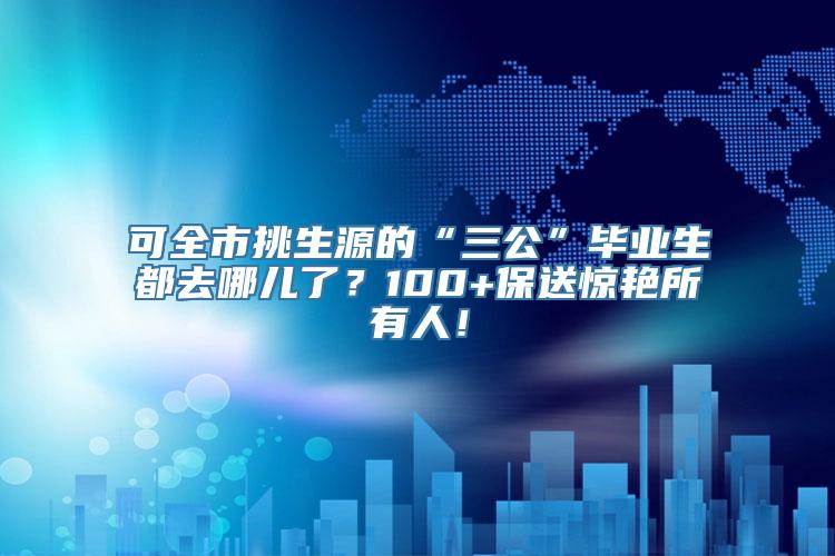 可全市挑生源的“三公”毕业生都去哪儿了？100+保送惊艳所有人！