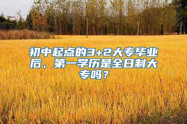 初中起点的3+2大专毕业后，第一学历是全日制大专吗？