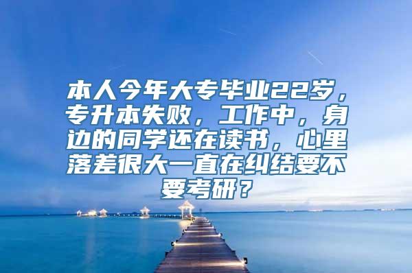 本人今年大专毕业22岁，专升本失败，工作中，身边的同学还在读书，心里落差很大一直在纠结要不要考研？