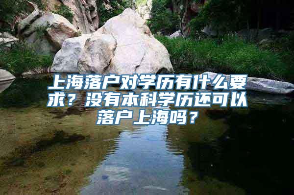 上海落户对学历有什么要求？没有本科学历还可以落户上海吗？