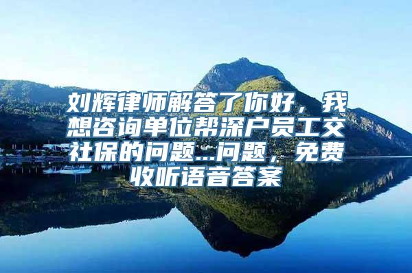 刘辉律师解答了你好，我想咨询单位帮深户员工交社保的问题...问题，免费收听语音答案