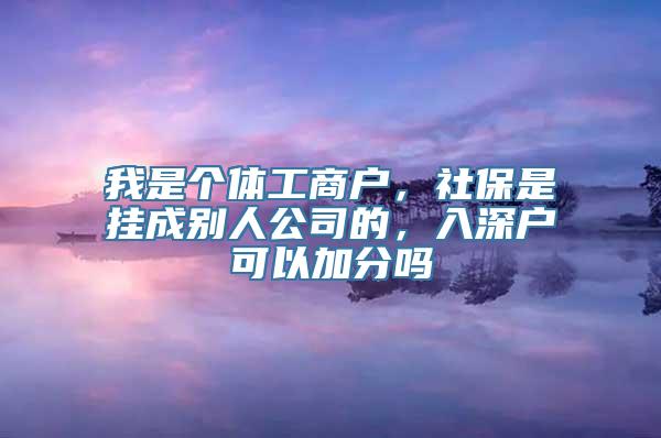 我是个体工商户，社保是挂成别人公司的，入深户可以加分吗