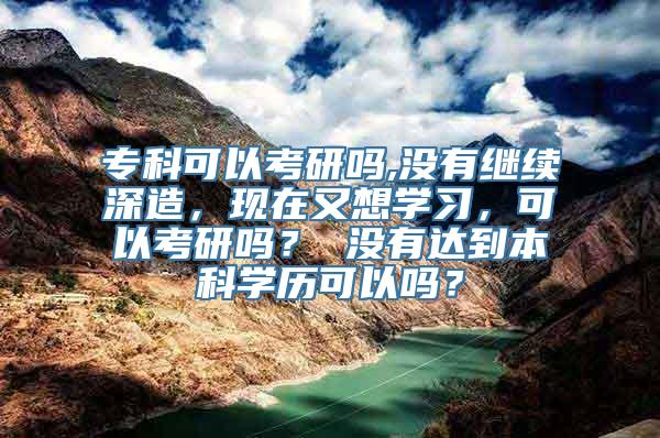 专科可以考研吗,没有继续深造，现在又想学习，可以考研吗？ 没有达到本科学历可以吗？