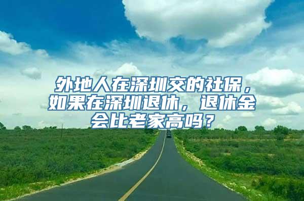 外地人在深圳交的社保，如果在深圳退休，退休金会比老家高吗？