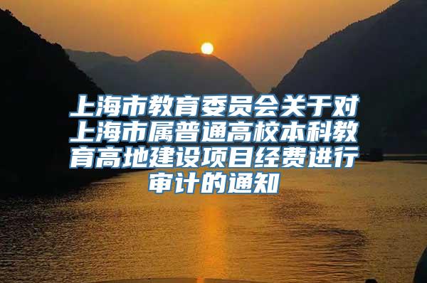 上海市教育委员会关于对上海市属普通高校本科教育高地建设项目经费进行审计的通知