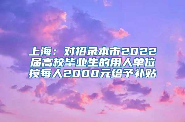 上海：对招录本市2022届高校毕业生的用人单位按每人2000元给予补贴