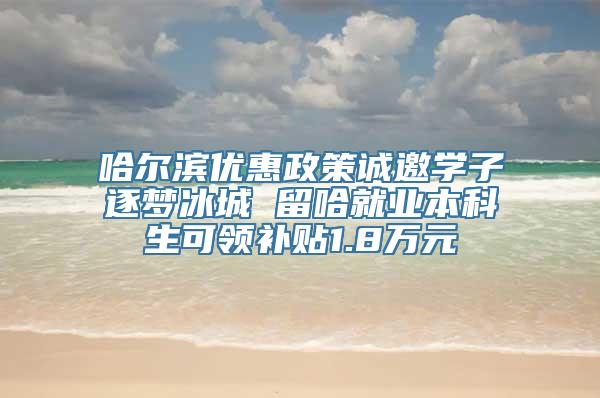 哈尔滨优惠政策诚邀学子逐梦冰城 留哈就业本科生可领补贴1.8万元