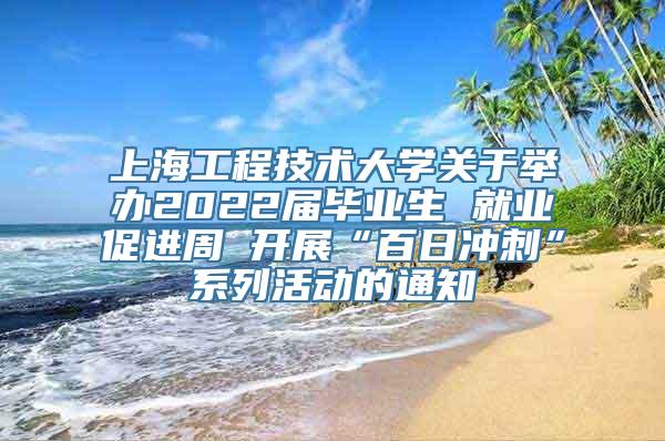 上海工程技术大学关于举办2022届毕业生 就业促进周 开展“百日冲刺”系列活动的通知