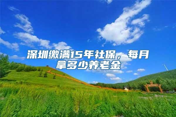 深圳缴满15年社保，每月拿多少养老金