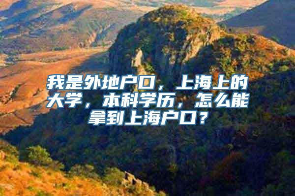 我是外地户口，上海上的大学，本科学历，怎么能拿到上海户口？