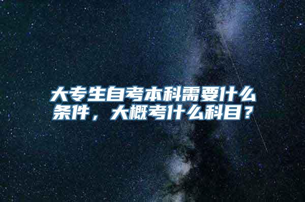 大专生自考本科需要什么条件，大概考什么科目？