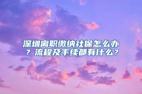 深圳离职缴纳社保怎么办？流程及手续都有什么？