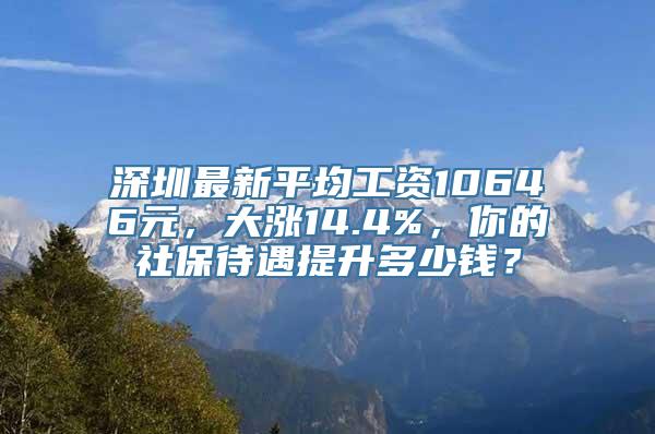 深圳最新平均工资10646元，大涨14.4%，你的社保待遇提升多少钱？