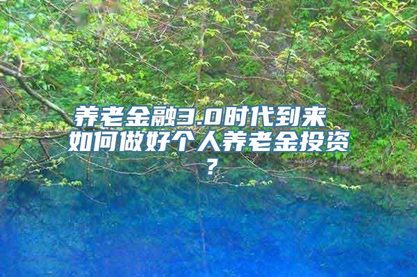 养老金融3.0时代到来 如何做好个人养老金投资？