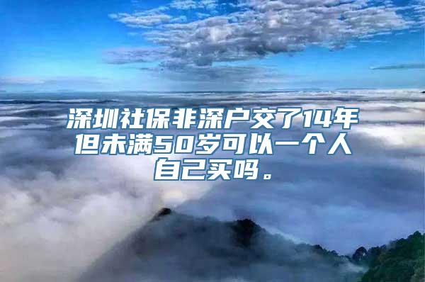 深圳社保非深户交了14年但未满50岁可以一个人自己买吗。