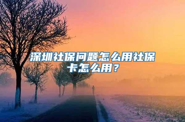 深圳社保问题怎么用社保卡怎么用？