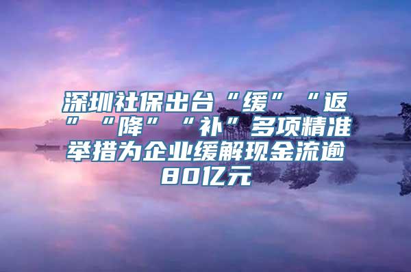 深圳社保出台“缓”“返”“降”“补”多项精准举措为企业缓解现金流逾80亿元