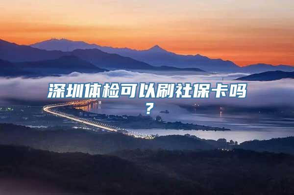 深圳体检可以刷社保卡吗？