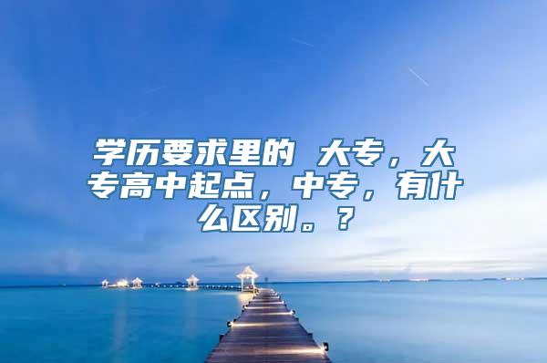 学历要求里的 大专，大专高中起点，中专，有什么区别。？