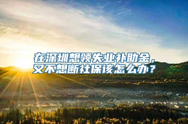 在深圳想领失业补助金，又不想断社保该怎么办？