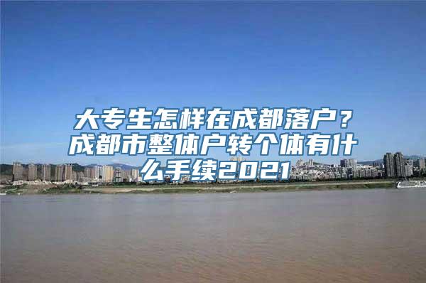 大专生怎样在成都落户？成都市整体户转个体有什么手续2021