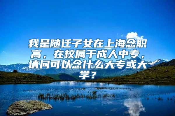 我是随迁子女在上海念职高，在校属于成人中专，请问可以念什么大专或大学？