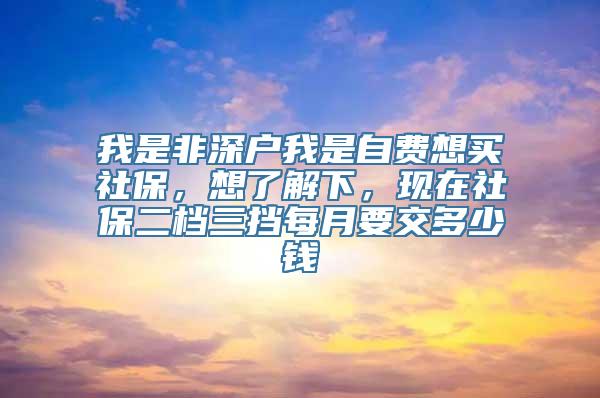 我是非深户我是自费想买社保，想了解下，现在社保二档三挡每月要交多少钱