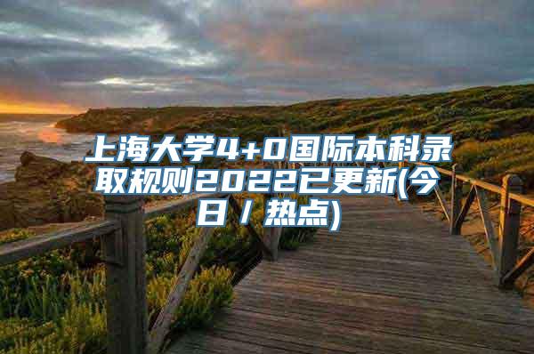 上海大学4+0国际本科录取规则2022已更新(今日／热点)