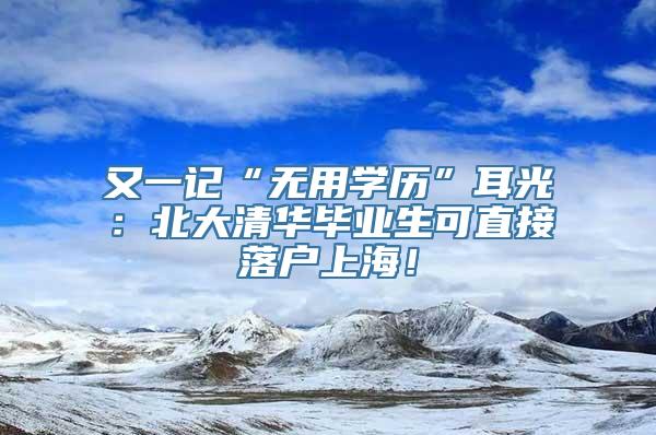 又一记“无用学历”耳光：北大清华毕业生可直接落户上海！