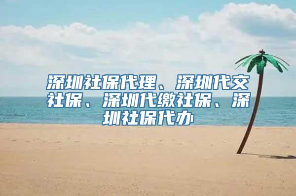 深圳社保代理、深圳代交社保、深圳代缴社保、深圳社保代办