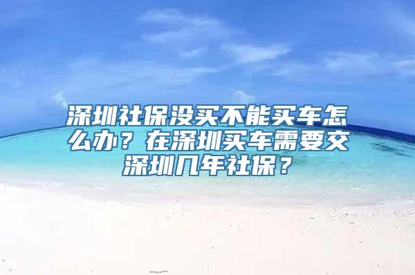 深圳社保没买不能买车怎么办？在深圳买车需要交深圳几年社保？