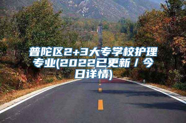 普陀区2+3大专学校护理专业(2022已更新／今日详情)