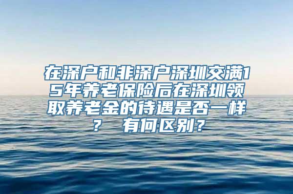 在深户和非深户深圳交满15年养老保险后在深圳领取养老金的待遇是否一样？ 有何区别？