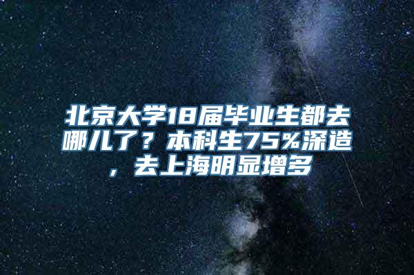 北京大学18届毕业生都去哪儿了？本科生75%深造，去上海明显增多