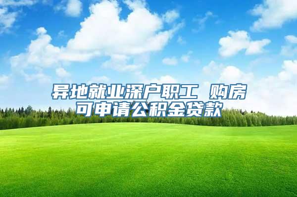 异地就业深户职工 购房可申请公积金贷款