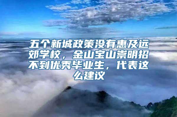 五个新城政策没有惠及远郊学校，金山宝山崇明招不到优秀毕业生，代表这么建议