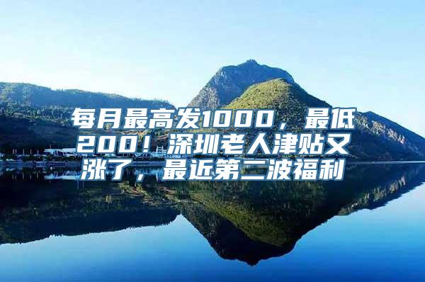 每月最高发1000，最低200！深圳老人津贴又涨了，最近第二波福利